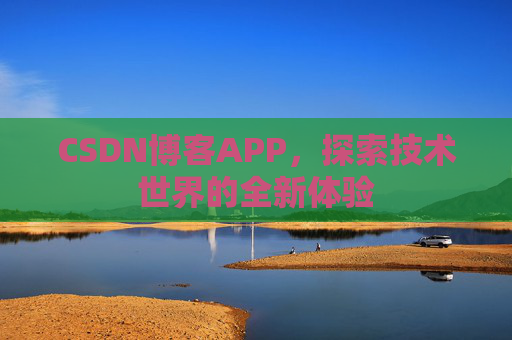 CSDN博客APP,探索技术世界的全新体验 CSDN博客APP,探索技术世界的全新体验